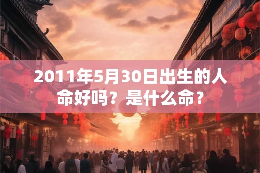 2011年5月30日出生的人命好吗?是什么命? 2011年5月30日出生的人命好吗?是什么命?