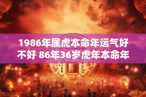1986年属虎本命年运气好不好 86年36岁虎年本命年财运怎么样