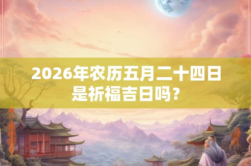 2026年农历五月二十四日是祈福吉日吗? 2026年农历五月二十四日是祈福吉日吗?