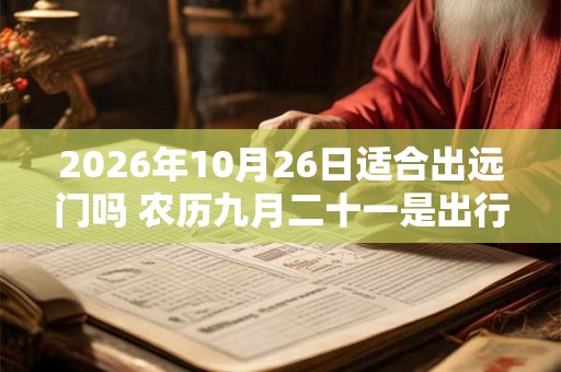 2026年10月26日适合出远门吗 农历九月二十一是出行吉日吗