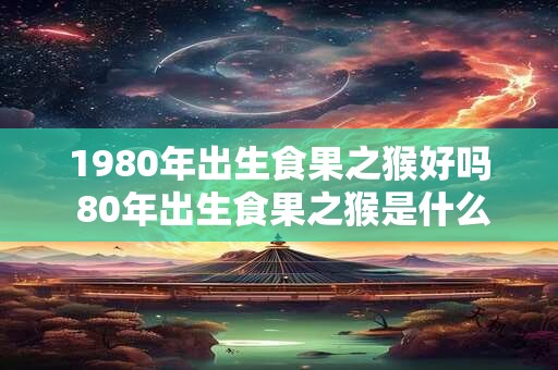 1980年出生食果之猴好吗 80年出生食果之猴是什么命 1980年出生食果之猴好吗 80年出生食果之猴是什么命