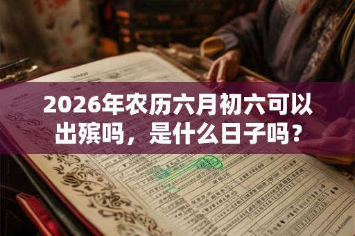 2026年农历六月初六可以出殡吗，是什么日子吗？