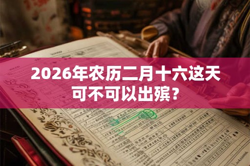 2026年农历二月十六这天可不可以出殡? 2026年农历二月十六这天可不可以出殡?