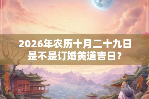 2026年农历十月二十九日是不是订婚黄道吉日？