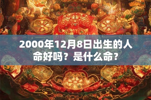 2000年12月8日出生的人命好吗？是什么命？