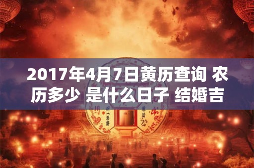 2017年4月7日黄历查询 农历多少 是什么日子 结婚吉时 2017年4月7日黄历查询 农历多少 是什么日子 结婚吉时