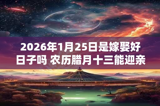 2026年1月25日是嫁娶好日子吗 农历腊月十三能迎亲吗