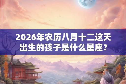 2026年农历八月十二这天出生的孩子是什么星座？