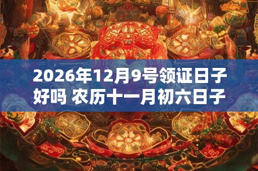 2026年12月9号领证日子好吗 农历十一月初六日子好吗 2026年12月9号领证日子好吗 农历十一月初六日子好吗