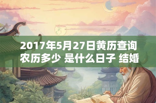 2017年5月27日黄历查询 农历多少 是什么日子 结婚吉时 2017年5月27日黄历查询 农历多少 是什么日子 结婚吉时