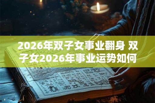 2026年双子女事业翻身 双子女2026年事业运势如何 2026年双子女事业翻身 双子女2026年事业运势如何