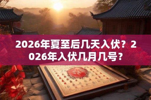 2026年夏至后几天入伏?2026年入伏几月几号? 2026年夏至后几天入伏?2026年入伏几月几号?