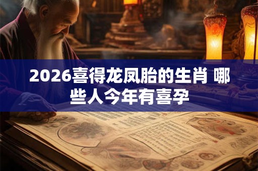 2026喜得龙凤胎的生肖 哪些人今年有喜孕