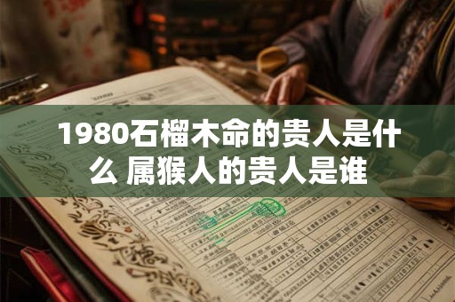 1980石榴木命的贵人是什么 属猴人的贵人是谁