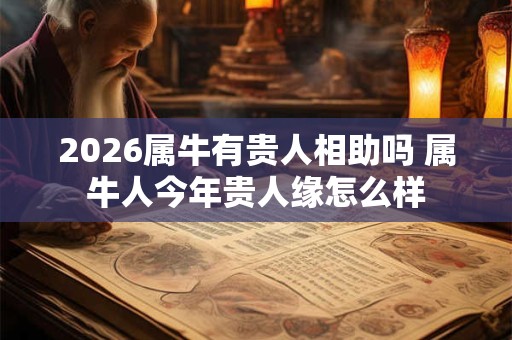 2026属牛有贵人相助吗 属牛人今年贵人缘怎么样