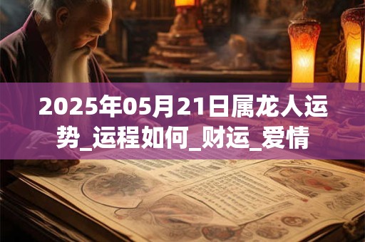 2025年05月21日属龙人运势_运程如何_财运_爱情 2025年05月21日属龙人运势_运程如何_财运_爱情