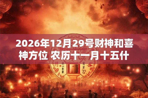 2026年12月29号财神和喜神方位 农历十一月十五什么时辰吉