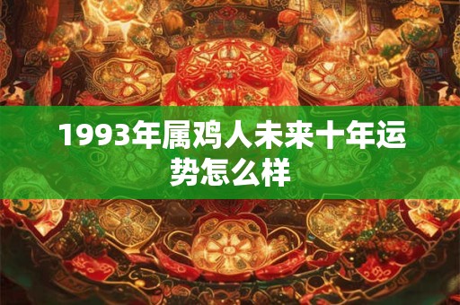 1993年属鸡人未来十年运势怎么样 1993年属鸡人未来十年运势怎么样