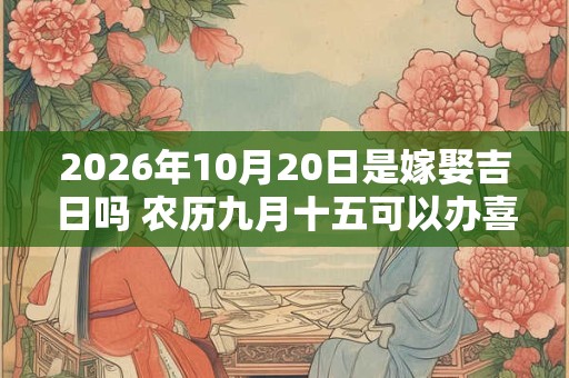 2026年10月20日是嫁娶吉日吗 农历九月十五可以办喜酒吗