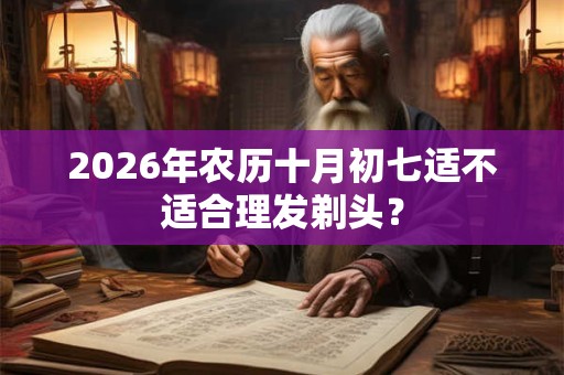 2026年农历十月初七适不适合理发剃头？