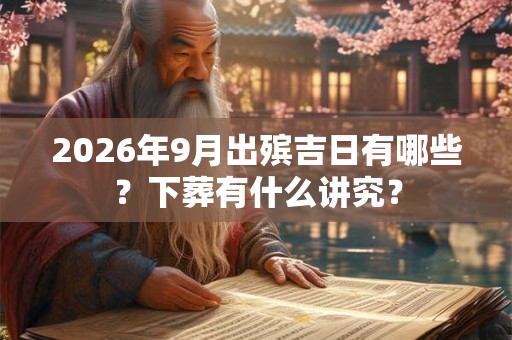 2026年9月出殡吉日有哪些？下葬有什么讲究？