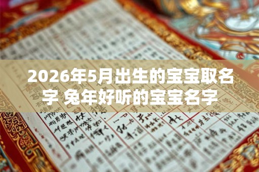 2026年5月出生的宝宝取名字 兔年好听的宝宝名字 2026年5月出生的宝宝取名字 兔年好听的宝宝名字