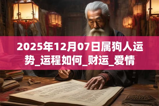 2025年12月07日属狗人运势_运程如何_财运_爱情 2025年12月07日属狗人运势_运程如何_财运_爱情