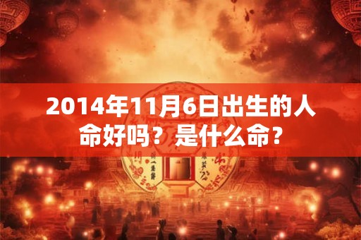 2014年11月6日出生的人命好吗?是什么命? 2014年11月6日出生的人命好吗?是什么命?