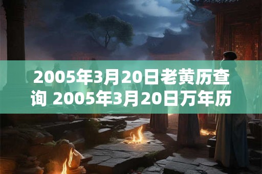 2005年3月20日老黄历查询 2005年3月20日万年历黄道吉日 2005年3月20日老黄历查询 2005年3月20日万年历黄道吉日