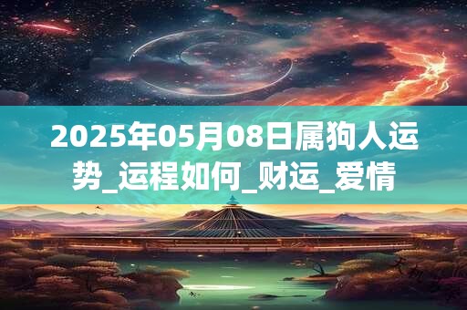2025年05月08日属狗人运势_运程如何_财运_爱情
