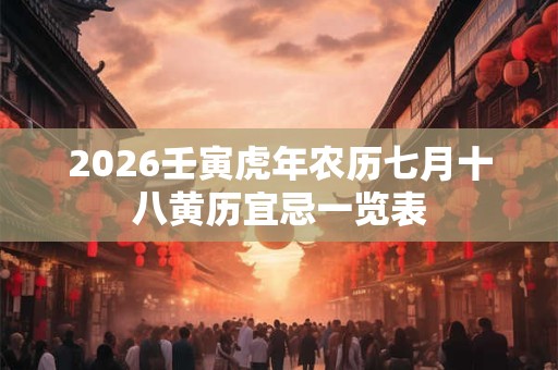 2026壬寅虎年农历七月十八黄历宜忌一览表 2026壬寅虎年农历七月十八黄历宜忌一览表