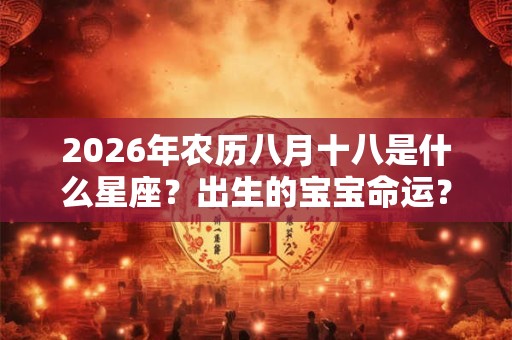 2026年农历八月十八是什么星座？出生的宝宝命运？