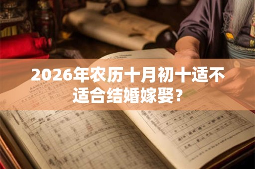 2026年农历十月初十适不适合结婚嫁娶? 2026年农历十月初十适不适合结婚嫁娶?