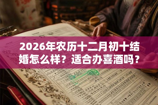 2026年农历十二月初十结婚怎么样?适合办喜酒吗? 2026年农历十二月初十结婚怎么样?适合办喜酒吗?