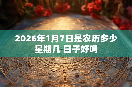 2026年1月7日是农历多少星期几 日子好吗 2026年1月7日是农历多少星期几 日子好吗