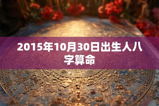 2015年10月30日出生人八字算命 2015年10月30日出生人八字算命