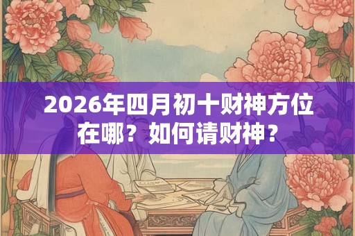2026年四月初十财神方位在哪?如何请财神? 2026年四月初十财神方位在哪?如何请财神?