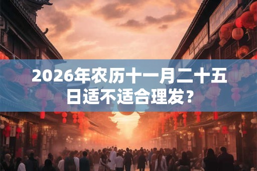 2026年农历十一月二十五日适不适合理发? 2026年农历十一月二十五日适不适合理发?