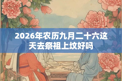 2026年农历九月二十六这天去祭祖上坟好吗
