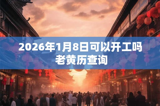 2026年1月8日可以开工吗 老黄历查询