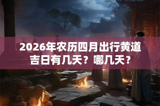 2026年农历四月出行黄道吉日有几天？哪几天？