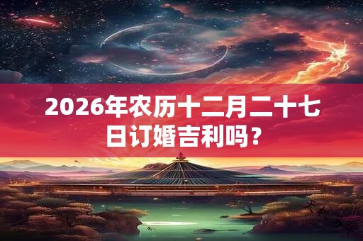 2026年农历十二月二十七日订婚吉利吗? 2026年农历十二月二十七日订婚吉利吗?