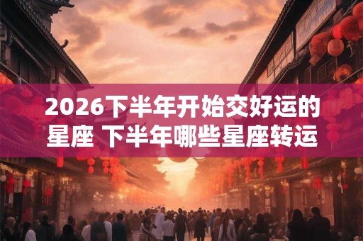 2026下半年开始交好运的星座 下半年哪些星座转运