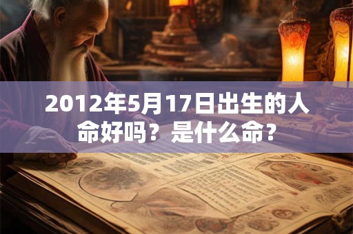 2012年5月17日出生的人命好吗?是什么命? 2012年5月17日出生的人命好吗?是什么命?