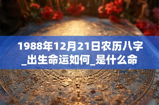 1988年12月21日农历八字_出生命运如何_是什么命 1988年12月21日农历八字_出生命运如何_是什么命