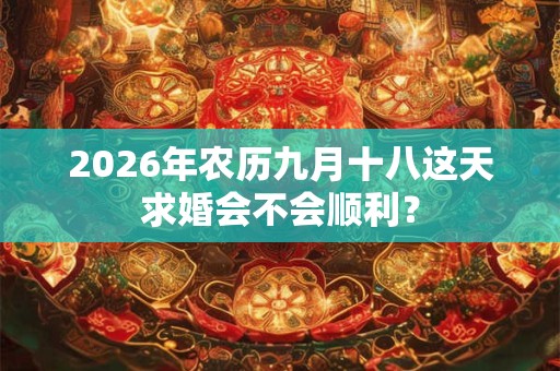 2026年农历九月十八这天求婚会不会顺利? 2026年农历九月十八这天求婚会不会顺利?