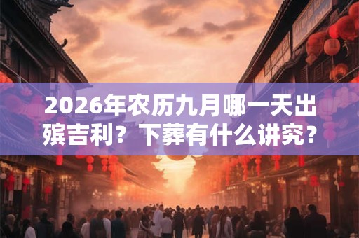 2026年农历九月哪一天出殡吉利?下葬有什么讲究? 2026年农历九月哪一天出殡吉利?下葬有什么讲究?