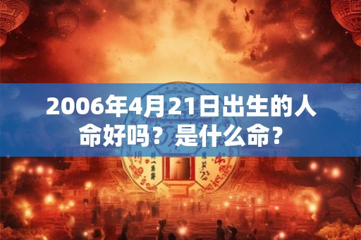 2006年4月21日出生的人命好吗?是什么命? 2006年4月21日出生的人命好吗?是什么命?