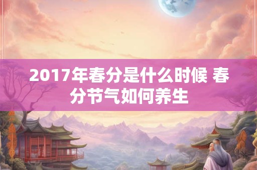 2017年春分是什么时候 春分节气如何养生 2017年春分是什么时候 春分节气如何养生