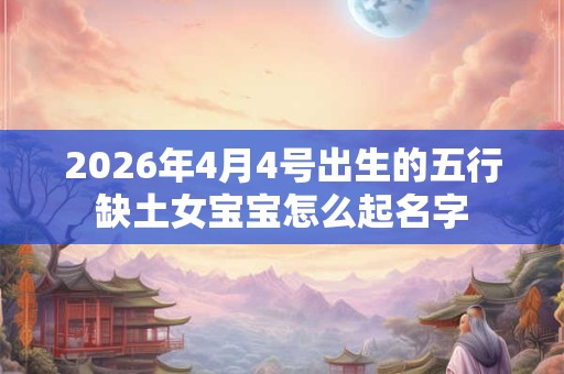 2026年4月4号出生的五行缺土女宝宝怎么起名字